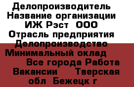 Делопроизводитель › Название организации ­ ИЖ-Рэст, ООО › Отрасль предприятия ­ Делопроизводство › Минимальный оклад ­ 15 000 - Все города Работа » Вакансии   . Тверская обл.,Бежецк г.